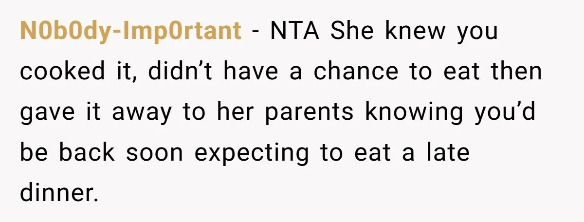 N0b0dy-Imp0rtant − NTA She knew you cooked it, didn’t have a chance to eat then gave it away to her parents knowing you’d be back soon expecting to eat a...