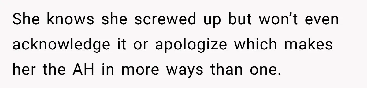 She knows she screwed up but won’t even acknowledge it or apologize which makes her the AH in more ways than one.