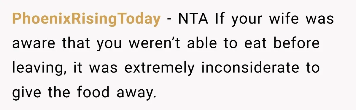 PhoenixRisingToday − NTA If your wife was aware that you weren’t able to eat before leaving, it was extremely inconsiderate to give the food away.