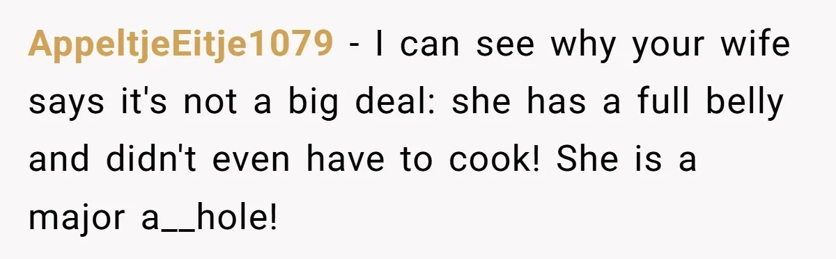 AppeltjeEitje1079 − I can see why your wife says it's not a big deal: she has a full belly and didn't even have to cook! She is a major a__hole!