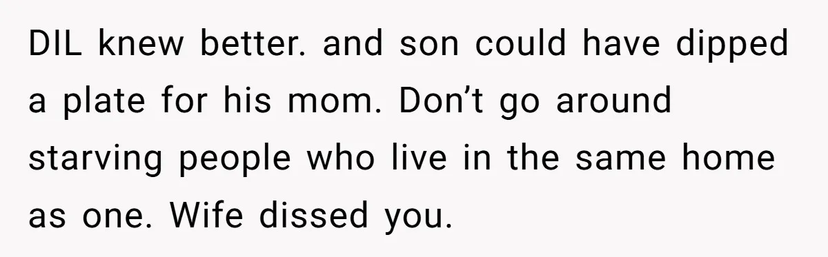 DIL knew better. and son could have dipped a plate for his mom. Don’t go around starving people who live in the same home as one. Wife dissed you.