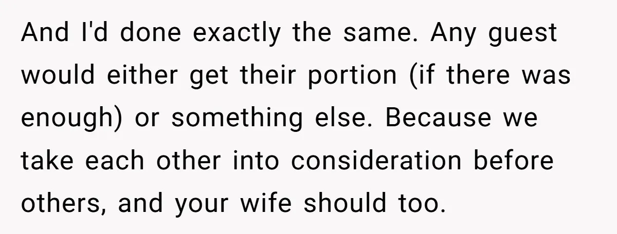 And I'd done exactly the same. Any guest would either get their portion (if there was enough) or something else. Because we take each other into consideration before others, and...
