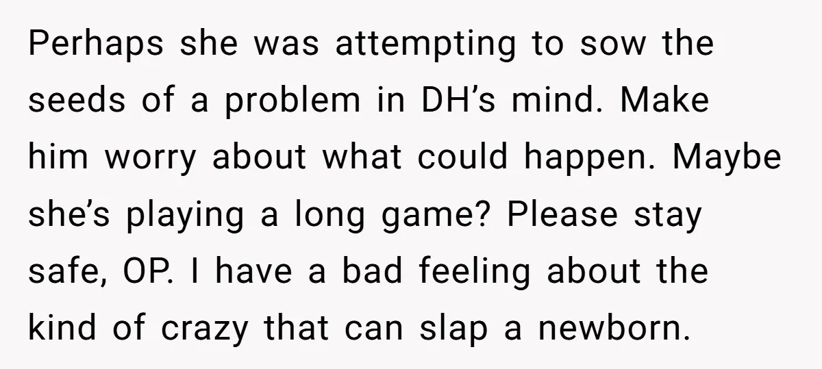 Perhaps she was attempting to sow the seeds of a problem in DH’s mind. Make him worry about what could happen. Maybe she’s playing a long game? Please stay safe,...