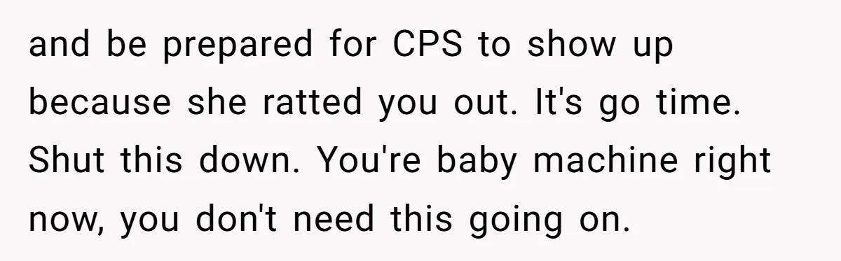 and be prepared for CPS to show up because she ratted you out. It's go time. Shut this down. You're baby machine right now, you don't need this going on.