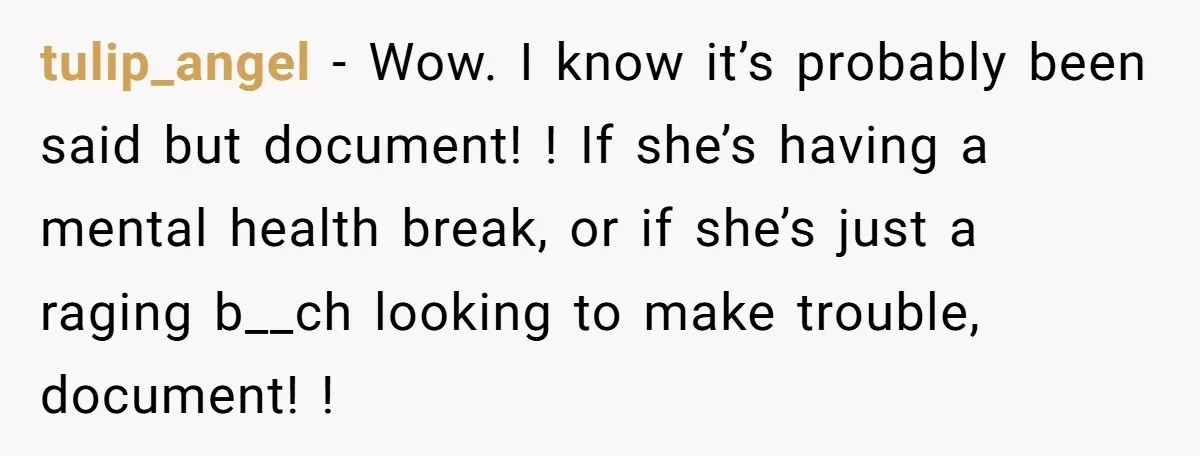 tulip_angel − Wow. I know it’s probably been said but document! ! If she’s having a mental health break, or if she’s just a raging b__ch looking to make trouble,...