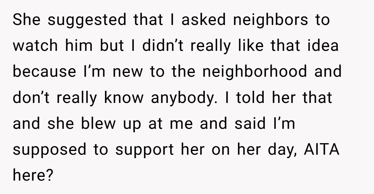 She suggested that I asked neighbors to watch him but I didn’t really like that idea because I’m new to the neighborhood and don’t really know anybody. I told her...