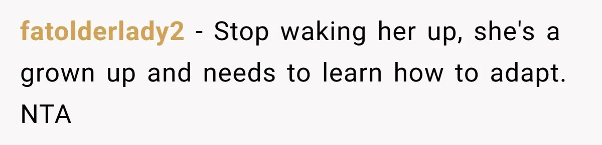 fatolderlady2 − Stop waking her up, she's a grown up and needs to learn how to adapt. NTA