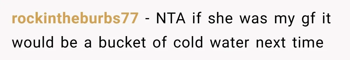 rockintheburbs77 − NTA if she was my gf it would be a bucket of cold water next time
