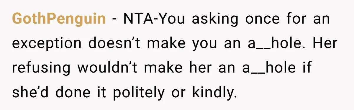 GothPenguin − NTA-You asking once for an exception doesn’t make you an a__hole. Her refusing wouldn’t make her an a__hole if she’d done it politely or kindly.