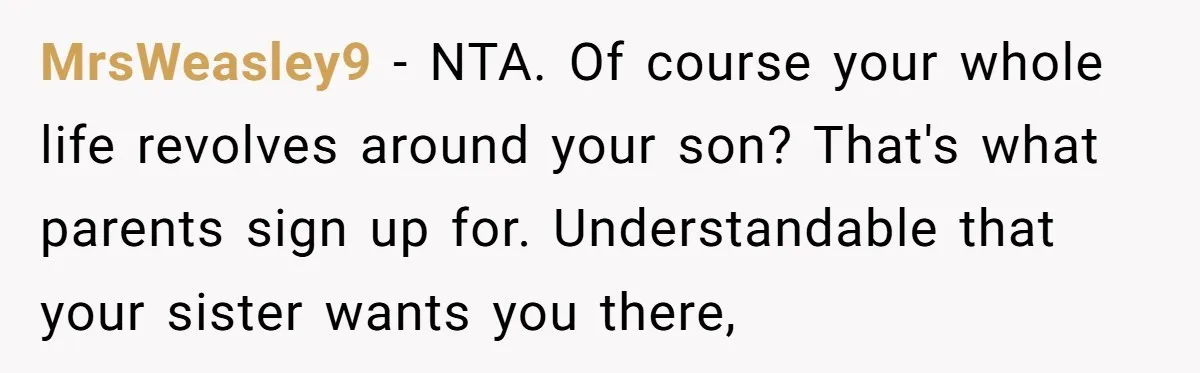 MrsWeasley9 − NTA. Of course your whole life revolves around your son? That's what parents sign up for. Understandable that your sister wants you there,