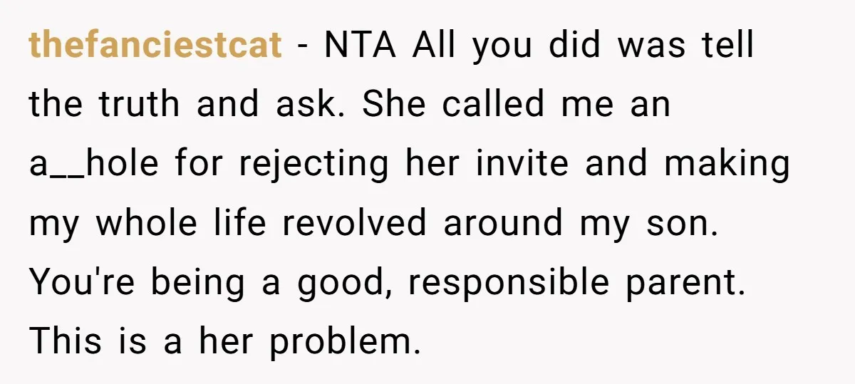 thefanciestcat − NTA All you did was tell the truth and ask. She called me an a__hole for rejecting her invite and making my whole life revolved around my son....