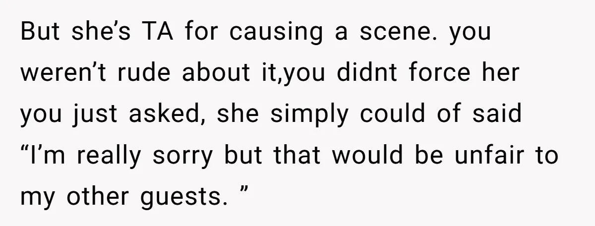 But she’s TA for causing a scene. you weren’t rude about it,you didnt force her you just asked, she simply could of said “I’m really sorry but that would be...