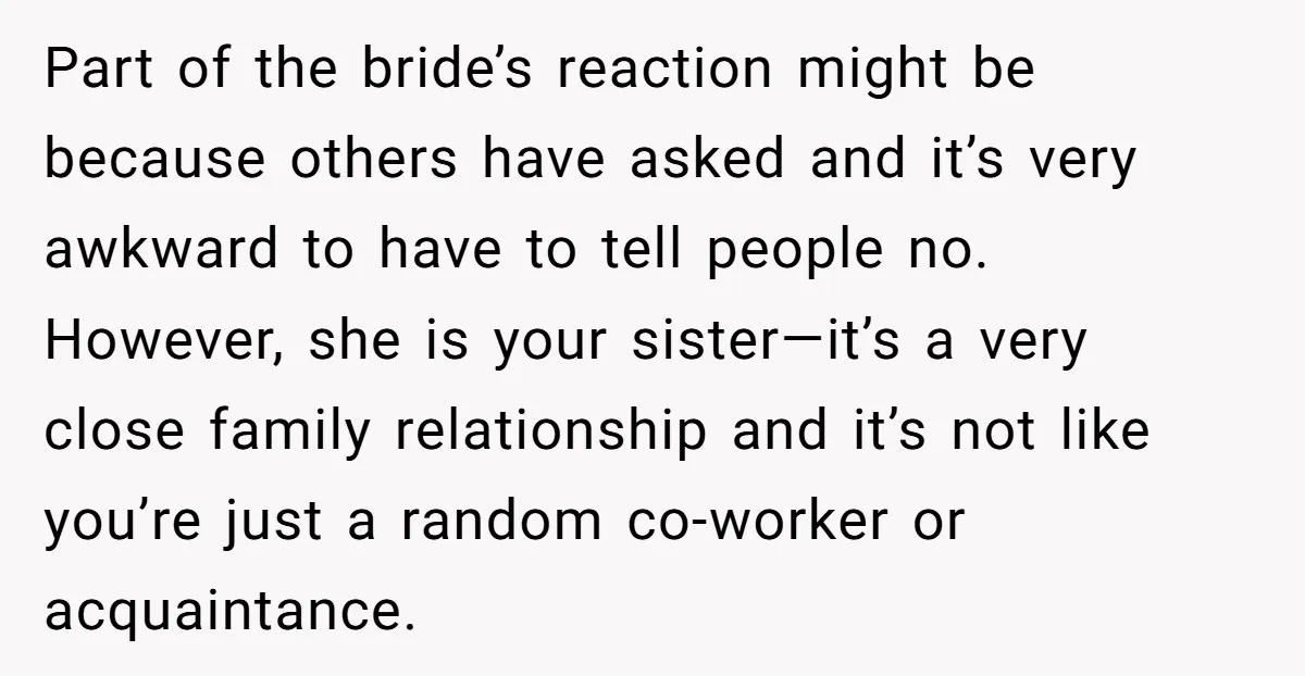 Part of the bride’s reaction might be because others have asked and it’s very awkward to have to tell people no. However, she is your sister—it’s a very close family...