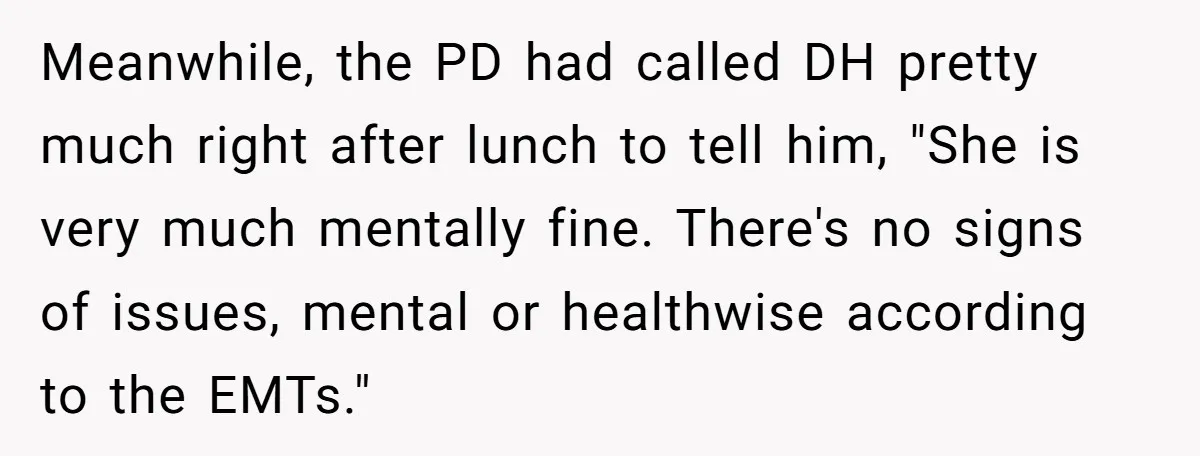 Meanwhile, the PD had called DH pretty much right after lunch to tell him, "She is very much mentally fine. There's no signs of issues, mental or healthwise according to...