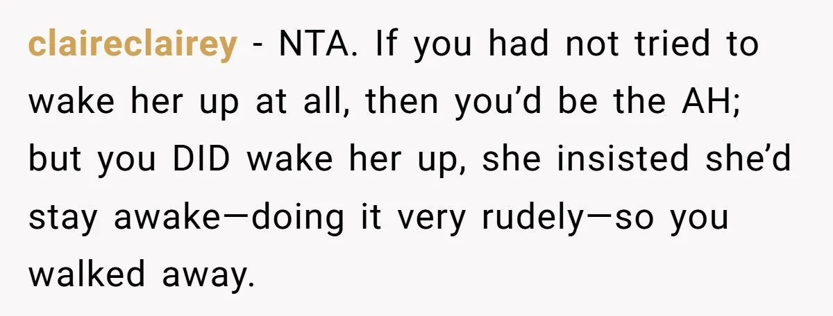 claireclairey − NTA. If you had not tried to wake her up at all, then you’d be the AH; but you DID wake her up, she insisted she’d stay awake—doing...