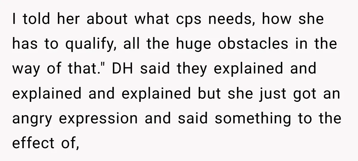 I told her about what cps needs, how she has to qualify, all the huge obstacles in the way of that." DH said they explained and explained and explained but...