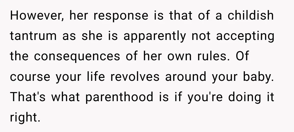 However, her response is that of a childish tantrum as she is apparently not accepting the consequences of her own rules. Of course your life revolves around your baby. That's...