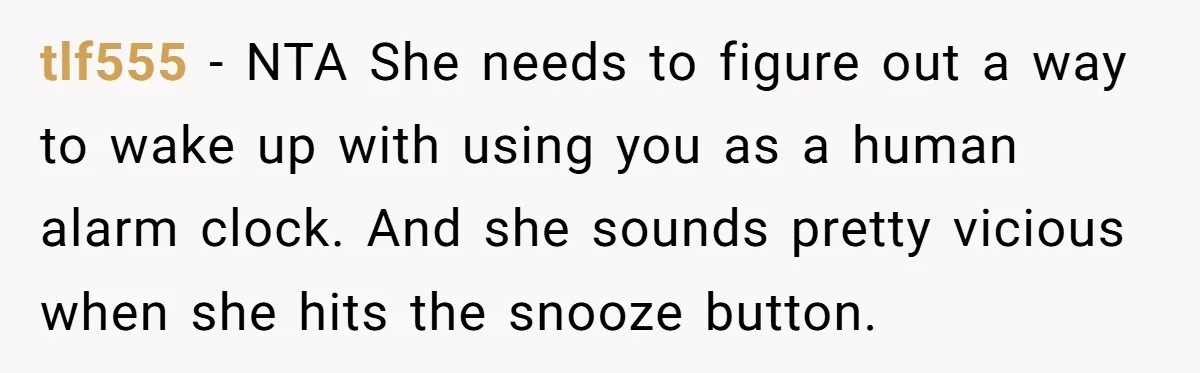 tlf555 − NTA She needs to figure out a way to wake up with using you as a human alarm clock. And she sounds pretty vicious when she hits the...