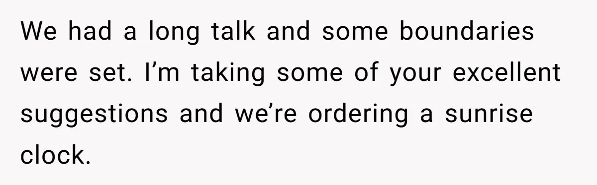 We had a long talk and some boundaries were set. I’m taking some of your excellent suggestions and we’re ordering a sunrise clock.