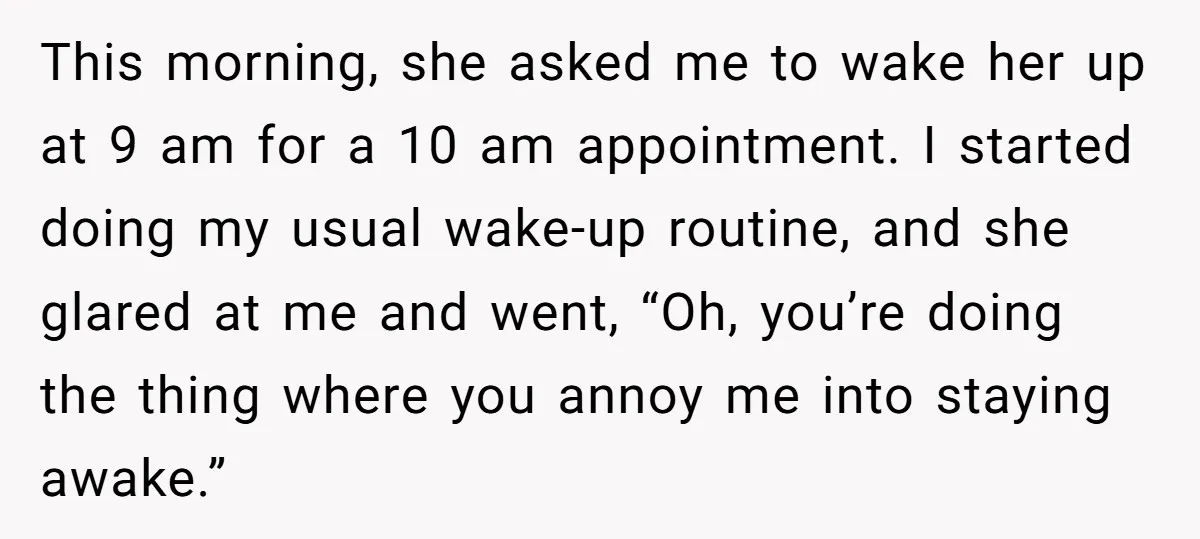 This morning, she asked me to wake her up at 9 am for a 10 am appointment. I started doing my usual wake-up routine, and she glared at me and...