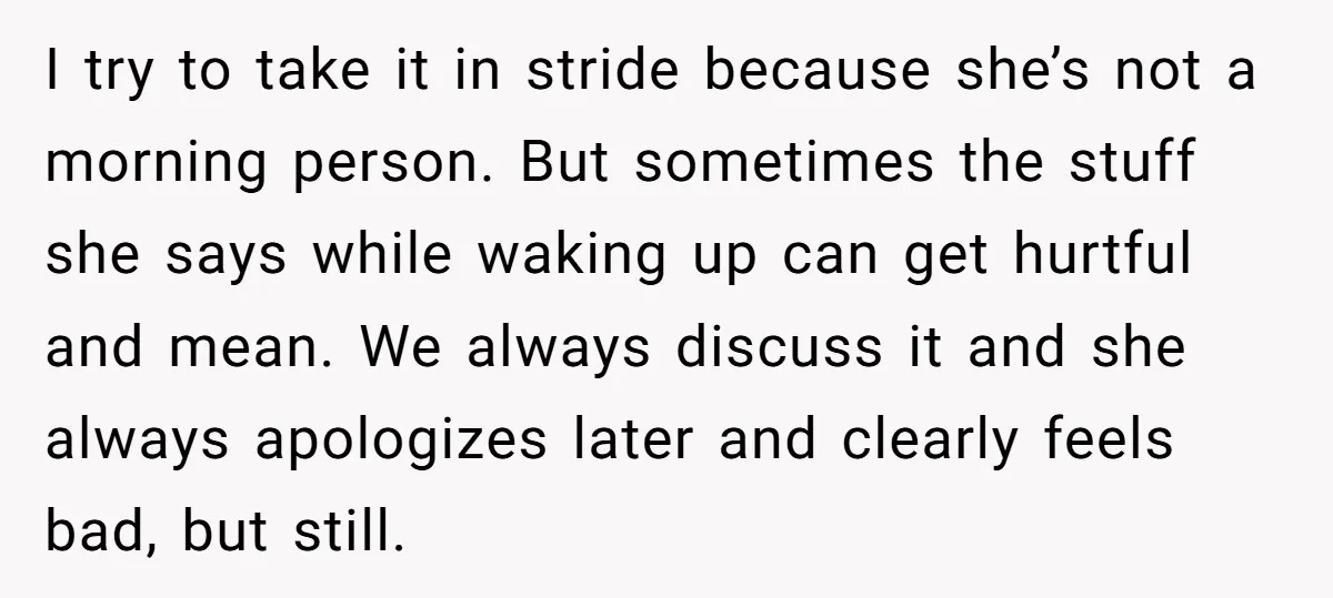I try to take it in stride because she’s not a morning person. But sometimes the stuff she says while waking up can get hurtful and mean. We always discuss...