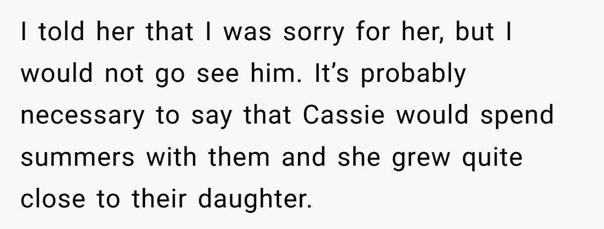I told her that I was sorry for her, but I would not go see him. It’s probably necessary to say that Cassie would spend summers with them and she...