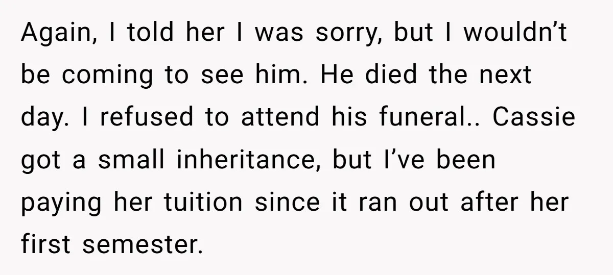 Again, I told her I was sorry, but I wouldn’t be coming to see him. He died the next day. I refused to attend his funeral.. Cassie got a small...