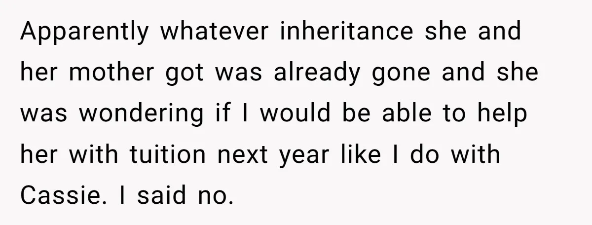 Apparently whatever inheritance she and her mother got was already gone and she was wondering if I would be able to help her with tuition next year like I do...