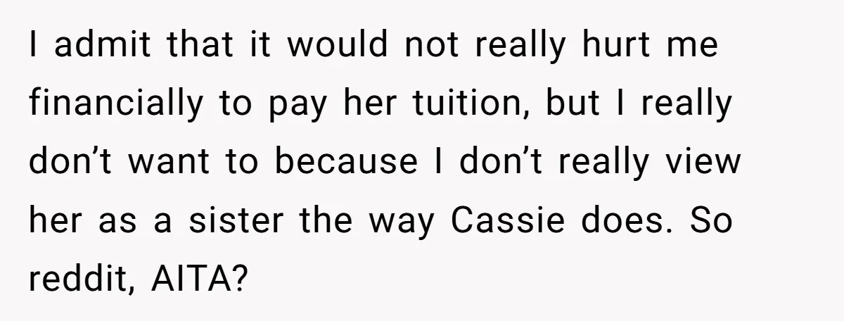 I admit that it would not really hurt me financially to pay her tuition, but I really don’t want to because I don’t really view her as a sister the...