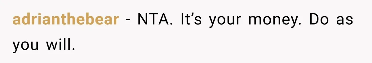 adrianthebear − NTA. It’s your money. Do as you will.
