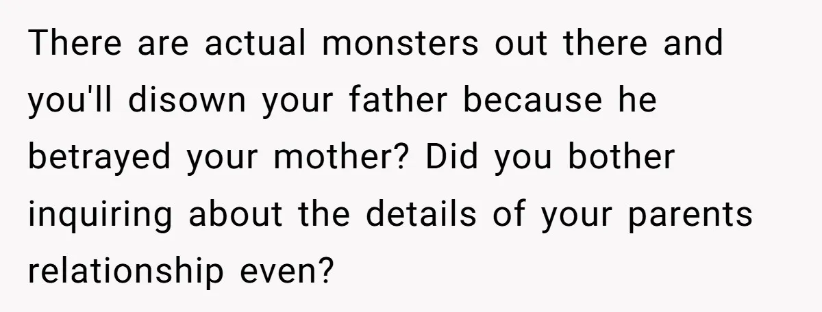 There are actual monsters out there and you'll disown your father because he betrayed your mother? Did you bother inquiring about the details of your parents relationship even?