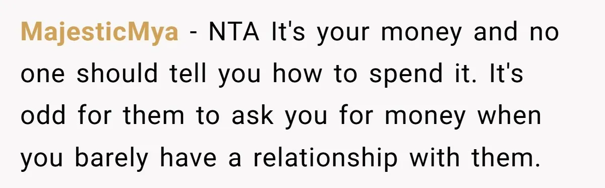 MajesticMya − NTA It's your money and no one should tell you how to spend it. It's odd for them to ask you for money when you barely have a...