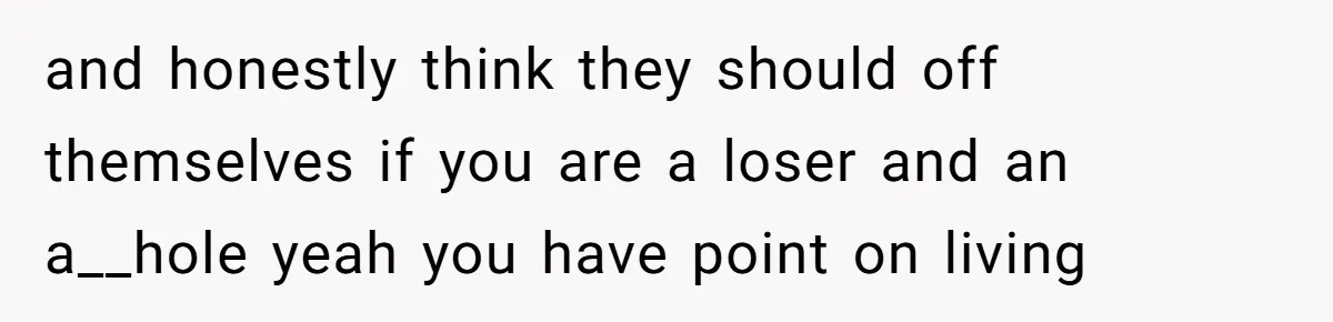 and honestly think they should off themselves if you are a loser and an a__hole yeah you have point on living