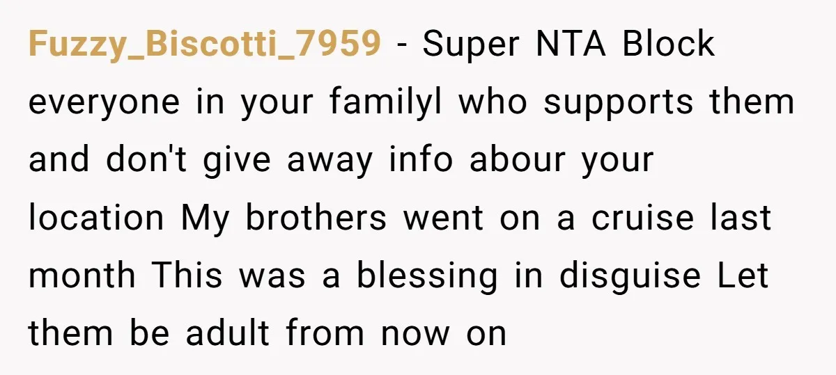 Fuzzy_Biscotti_7959 − Super NTA Block everyone in your familyl who supports them and don't give away info abour your location My brothers went on a cruise last month This was...