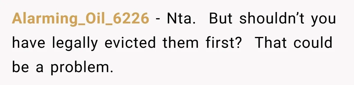 Alarming_Oil_6226 − Nta.  But shouldn’t you have legally evicted them first?  That could be a problem.