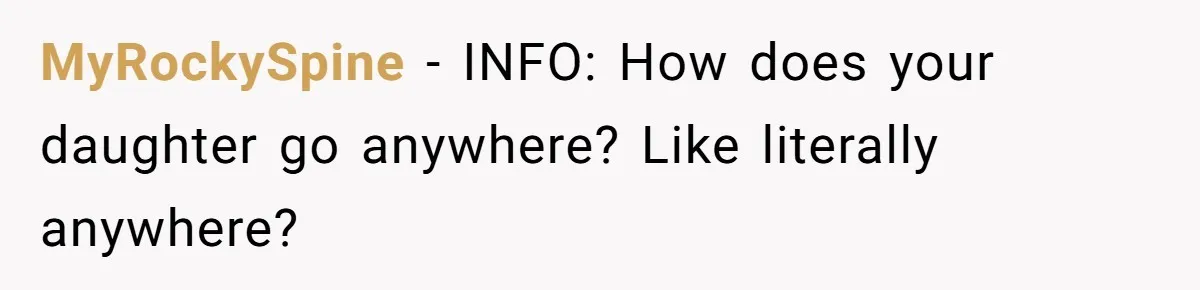 MyRockySpine − INFO: How does your daughter go anywhere? Like literally anywhere?