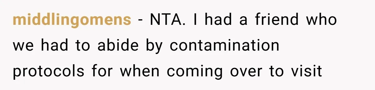 middlingomens − NTA. I had a friend who we had to abide by contamination protocols for when coming over to visit