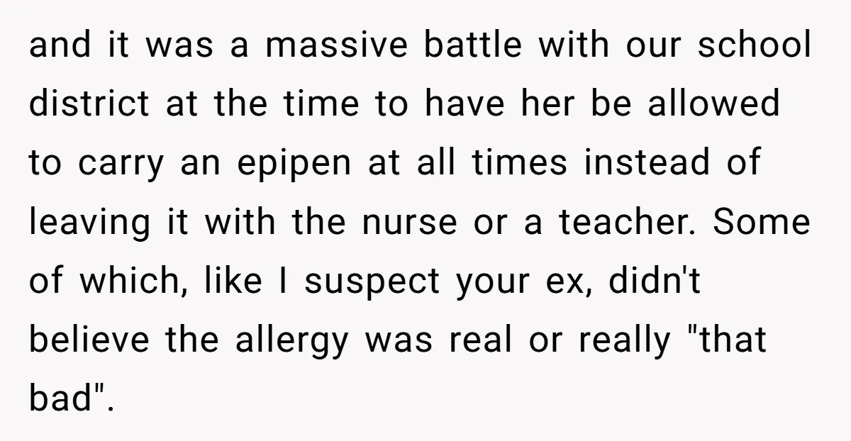 and it was a massive battle with our school district at the time to have her be allowed to carry an epipen at all times instead of leaving it with...