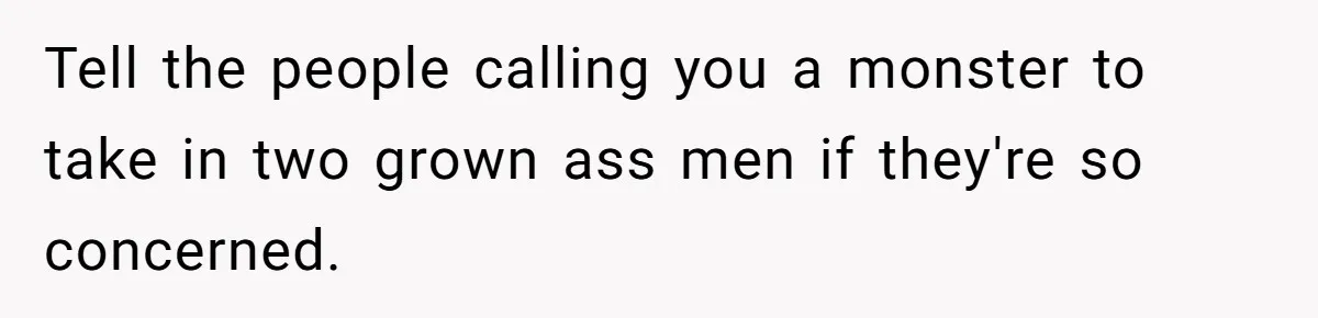 Tell the people calling you a monster to take in two grown ass men if they're so concerned.