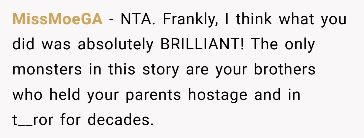 MissMoeGA − NTA. Frankly, I think what you did was absolutely BRILLIANT! The only monsters in this story are your brothers who held your parents hostage and in t__ror for...