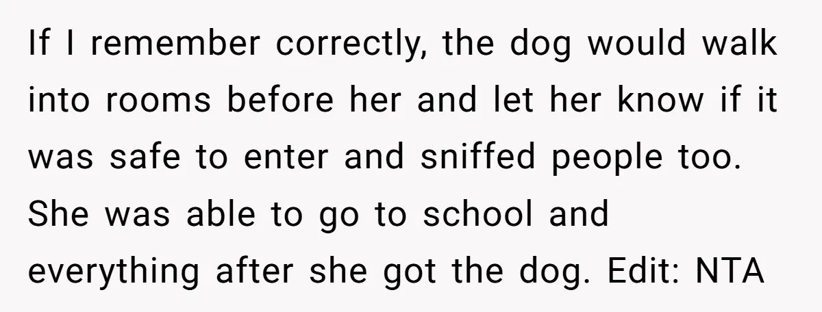 If I remember correctly, the dog would walk into rooms before her and let her know if it was safe to enter and sniffed people too. She was able to...