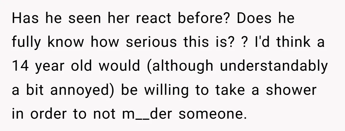 Has he seen her react before? Does he fully know how serious this is? ? I'd think a 14 year old would (although understandably a bit annoyed) be willing to...