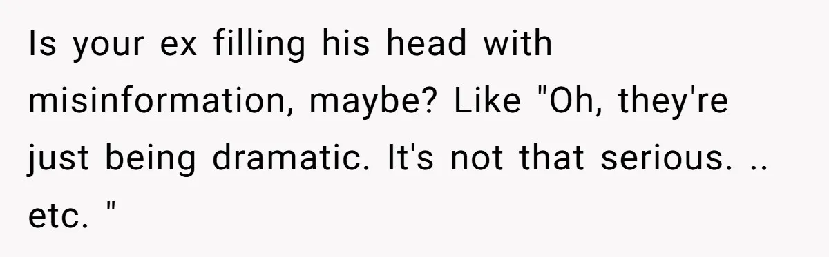 Is your ex filling his head with misinformation, maybe? Like "Oh, they're just being dramatic. It's not that serious. .. etc. "