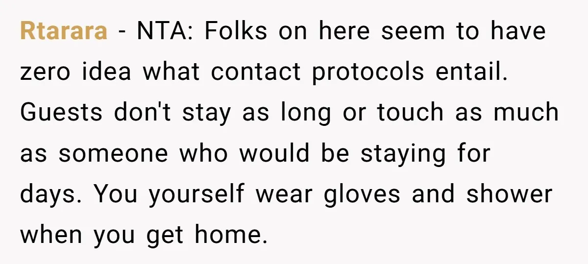 Rtarara − NTA: Folks on here seem to have zero idea what contact protocols entail. Guests don't stay as long or touch as much as someone who would be staying...