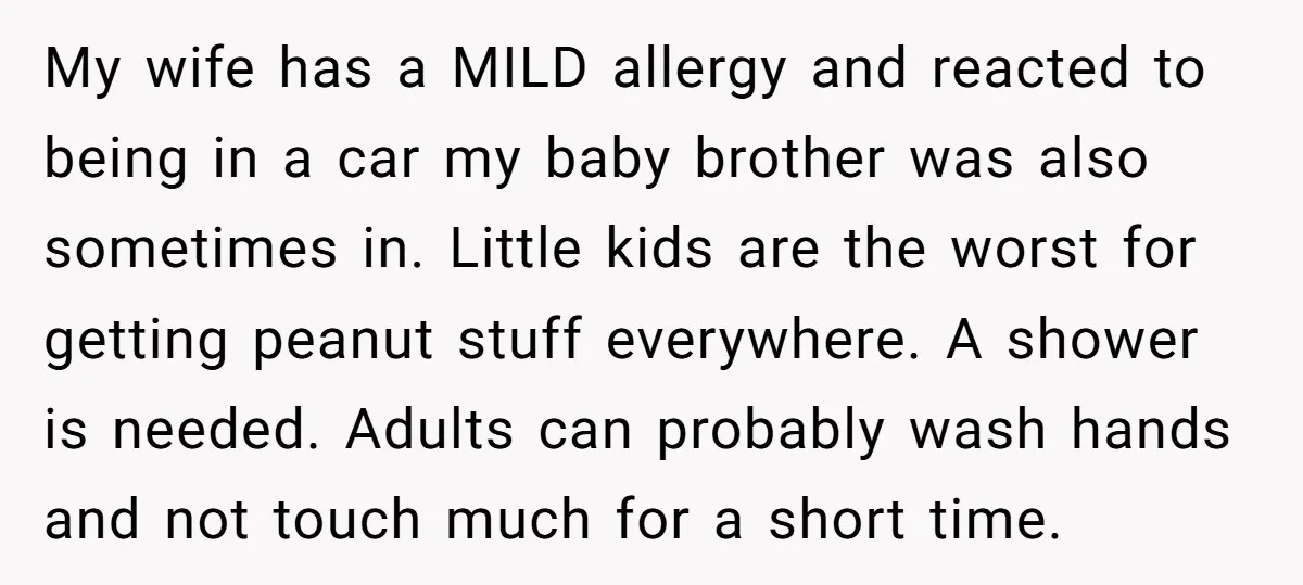My wife has a MILD allergy and reacted to being in a car my baby brother was also sometimes in. Little kids are the worst for getting peanut stuff everywhere....