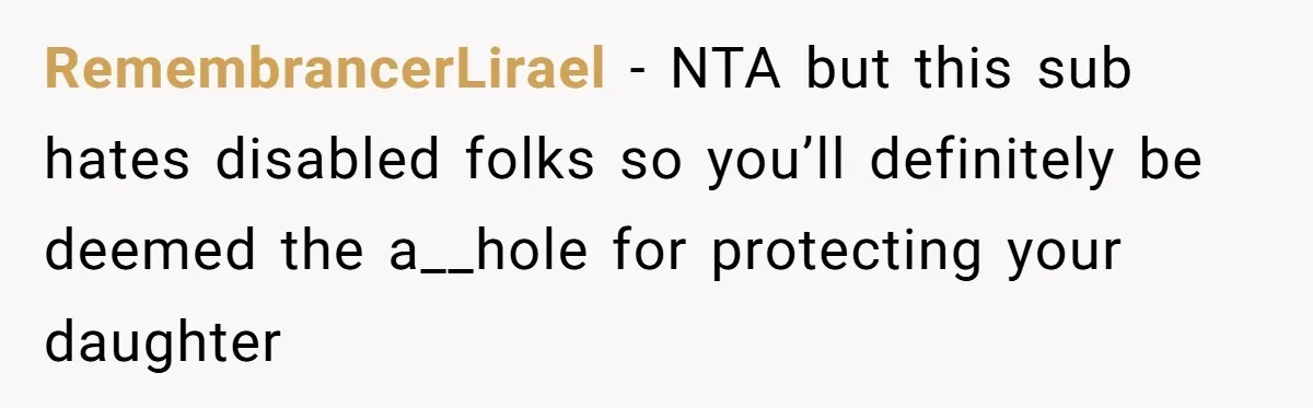 RemembrancerLirael − NTA but this sub hates disabled folks so you’ll definitely be deemed the a__hole for protecting your daughter