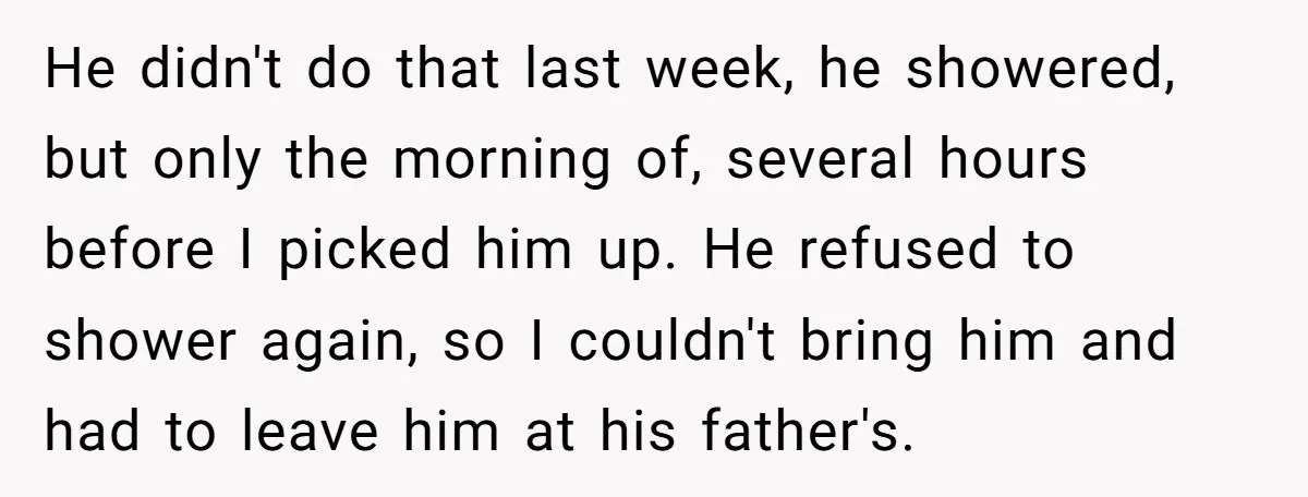 He didn't do that last week, he showered, but only the morning of, several hours before I picked him up. He refused to shower again, so I couldn't bring him...