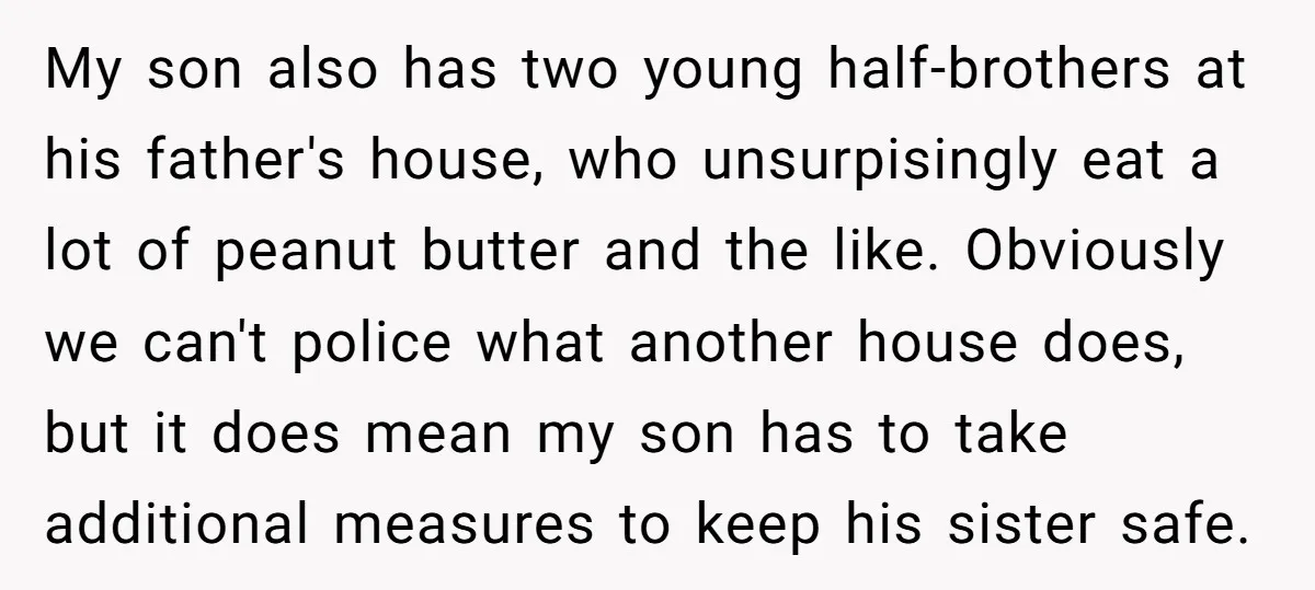 My son also has two young half-brothers at his father's house, who unsurpisingly eat a lot of peanut butter and the like. Obviously we can't police what another house does,...