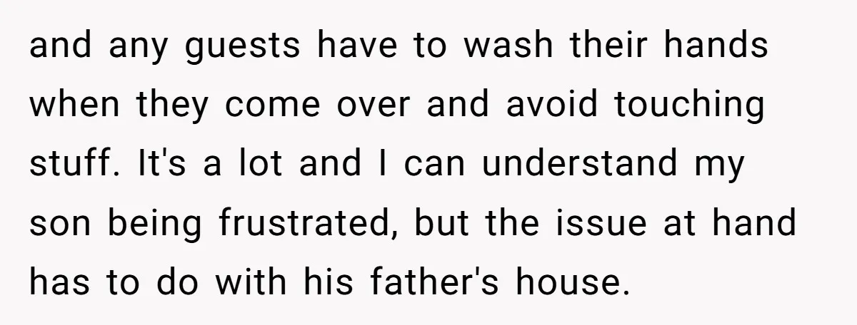 and any guests have to wash their hands when they come over and avoid touching stuff. It's a lot and I can understand my son being frustrated, but the issue...