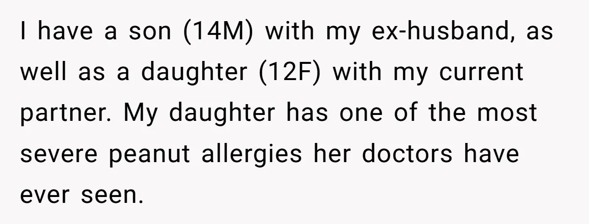 I have a son (14M) with my ex-husband, as well as a daughter (12F) with my current partner. My daughter has one of the most severe peanut allergies her doctors...